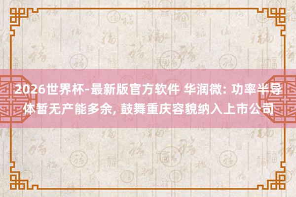 2026世界杯-最新版官方软件 华润微: 功率半导体暂无产能多余， 鼓舞重庆容貌纳入上市公司