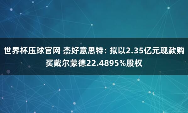 世界杯压球官网 杰好意思特: 拟以2.35亿元现款购买戴尔蒙德22.4895%股权