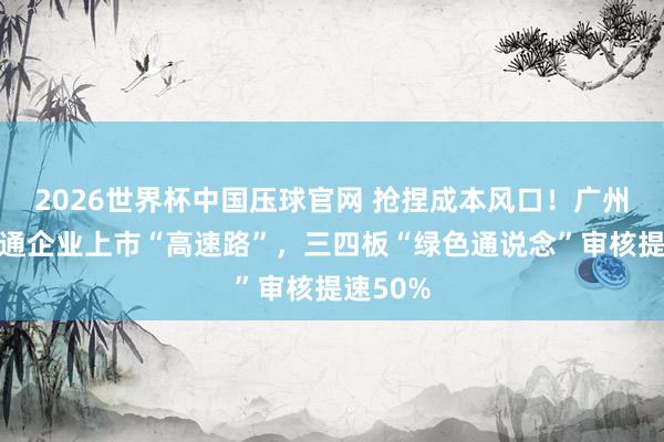2026世界杯中国压球官网 抢捏成本风口！广州增城买通企业上市“高速路”，三四板“绿色通说念”审核提速50%