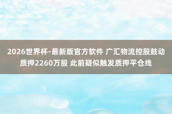2026世界杯-最新版官方软件 广汇物流控股鼓动质押2260万股 此前疑似触发质押平仓线