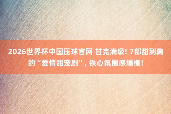 2026世界杯中国压球官网 甘完满级! 7部甜到齁的“爱情甜宠剧”， 铁心氛围感爆棚!