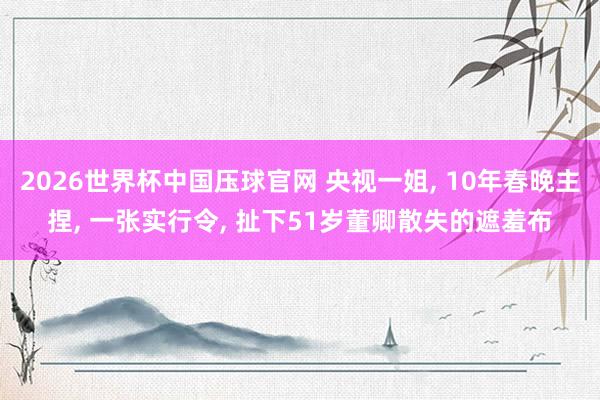 2026世界杯中国压球官网 央视一姐， 10年春晚主捏， 一张实行令， 扯下51岁董卿散失的遮羞布
