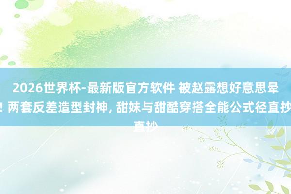 2026世界杯-最新版官方软件 被赵露想好意思晕! 两套反差造型封神， 甜妹与甜酷穿搭全能公式径直抄