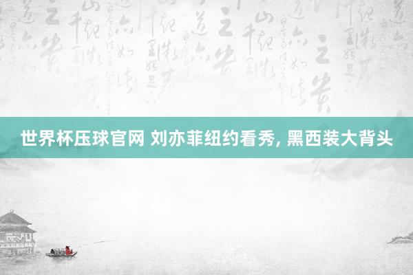 世界杯压球官网 刘亦菲纽约看秀， 黑西装大背头
