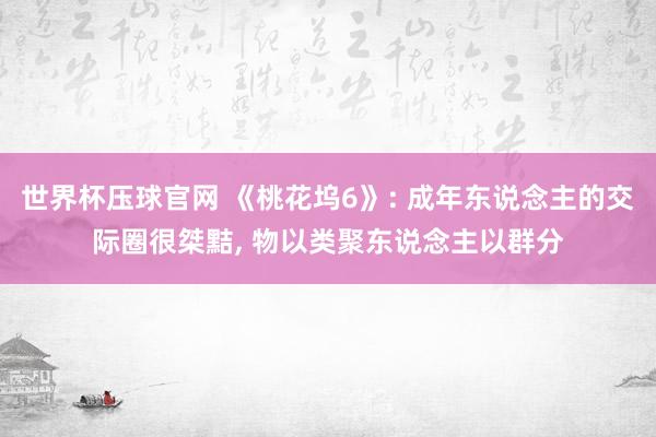 世界杯压球官网 《桃花坞6》: 成年东说念主的交际圈很桀黠, 物以类聚东说念主以群分