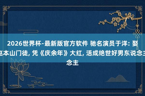 2026世界杯-最新版官方软件 驰名演员于洋: 娶赵本山门徒， 凭《庆余年》大红， 活成绝世好男东说念主