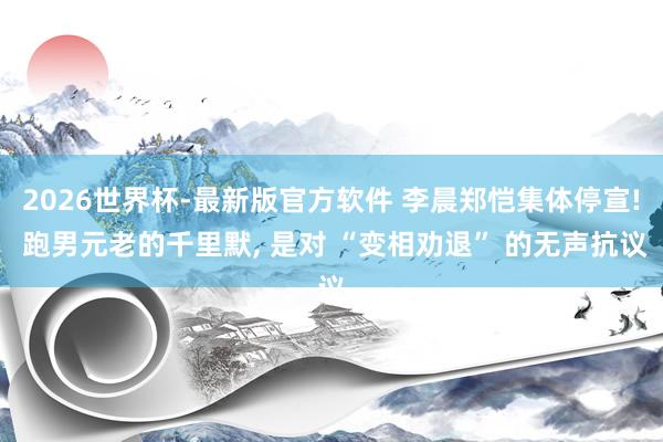 2026世界杯-最新版官方软件 李晨郑恺集体停宣! 跑男元老的千里默， 是对 “变相劝退” 的无声抗议