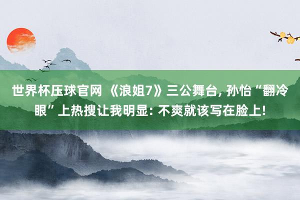 世界杯压球官网 《浪姐7》三公舞台， 孙怡“翻冷眼”上热搜让我明显: 不爽就该写在脸上!
