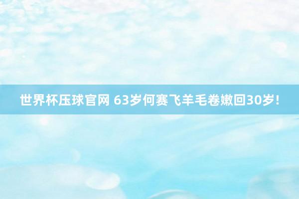 世界杯压球官网 63岁何赛飞羊毛卷嫩回30岁!