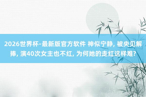 2026世界杯-最新版官方软件 神似宁静， 被央见解捧， 演40次女主也不红， 为何她的走红这样难?