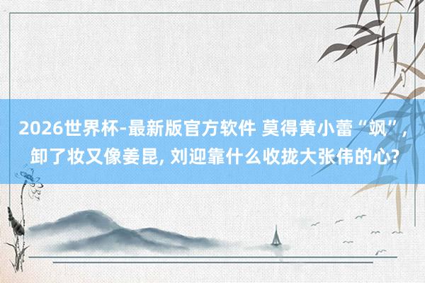 2026世界杯-最新版官方软件 莫得黄小蕾“飒”， 卸了妆又像姜昆， 刘迎靠什么收拢大张伟的心?