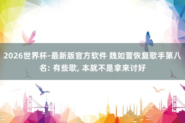 2026世界杯-最新版官方软件 魏如萱恢复歌手第八名: 有些歌， 本就不是拿来讨好