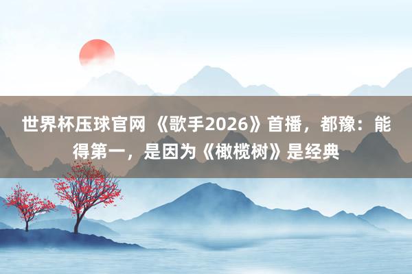 世界杯压球官网 《歌手2026》首播，都豫：能得第一，是因为《橄榄树》是经典