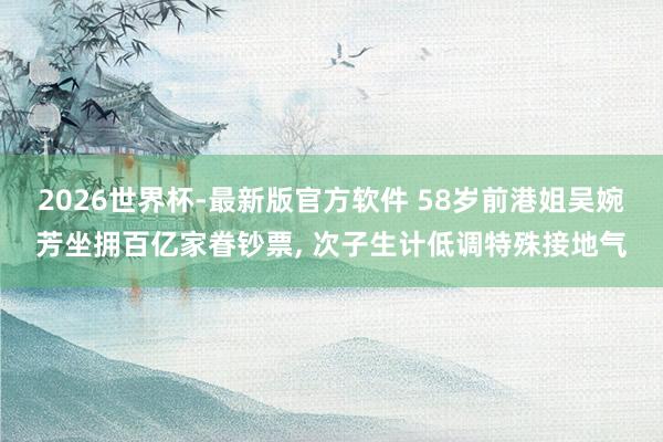 2026世界杯-最新版官方软件 58岁前港姐吴婉芳坐拥百亿家眷钞票， 次子生计低调特殊接地气