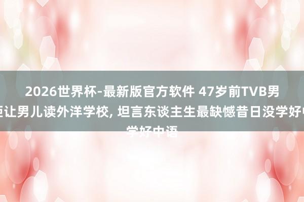 2026世界杯-最新版官方软件 47岁前TVB男星拒让男儿读外洋学校， 坦言东谈主生最缺憾昔日没学好中语