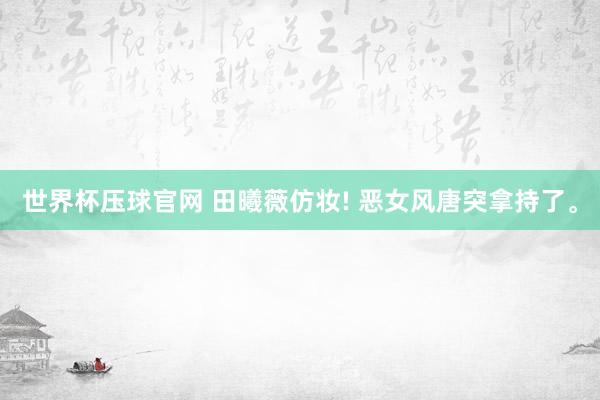世界杯压球官网 田曦薇仿妆! 恶女风唐突拿持了<a href=