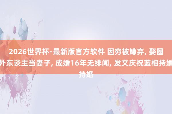 2026世界杯-最新版官方软件 因穷被嫌弃， 娶圈外东谈主当妻子， 成婚16年无绯闻， 发文庆祝蓝相持婚
