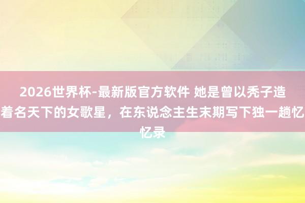 2026世界杯-最新版官方软件 她是曾以秃子造型着名天下的女歌星，在东说念主生末期写下独一趟忆录