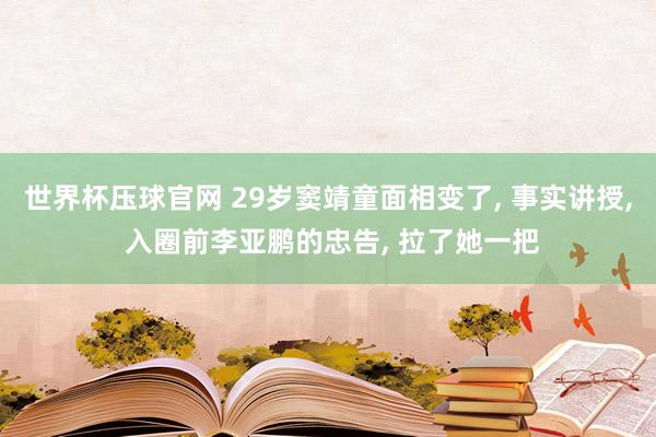 世界杯压球官网 29岁窦靖童面相变了， 事实讲授， 入圈前李亚鹏的忠告， 拉了她一把