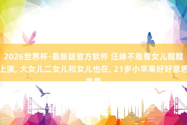 2026世界杯-最新版官方软件 汪峰不雅看女儿醒醒上演， 大女儿二女儿和女儿也在， 21岁小苹果好好意思