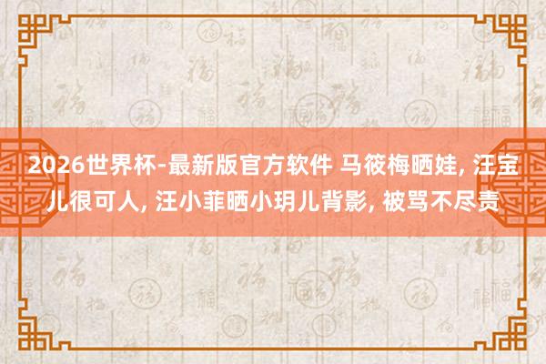 2026世界杯-最新版官方软件 马筱梅晒娃, 汪宝儿很可人, 汪小菲晒小玥儿背影, 被骂不尽责