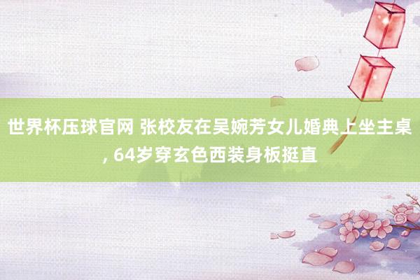 世界杯压球官网 张校友在吴婉芳女儿婚典上坐主桌， 64岁穿玄色西装身板挺直