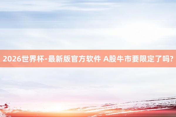 2026世界杯-最新版官方软件 A股牛市要限定了吗?