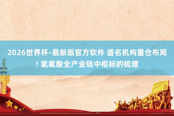 2026世界杯-最新版官方软件 盛名机构重仓布局! 氢氟酸全产业链中枢标的梳理
