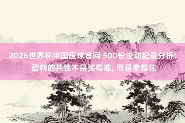 2026世界杯中国压球官网 500份走动纪录分析: 盈利的共性不是买得准， 而是拿得住