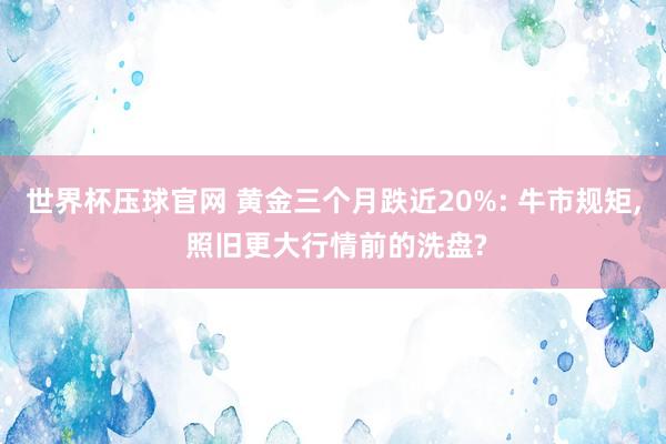 世界杯压球官网 黄金三个月跌近20%: 牛市规矩， 照旧更大行情前的洗盘?