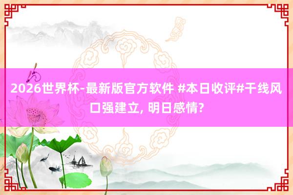 2026世界杯-最新版官方软件 #本日收评#干线风口强建立， 明日感情?