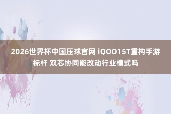 2026世界杯中国压球官网 iQOO15T重构手游标杆 双芯协同能改动行业模式吗