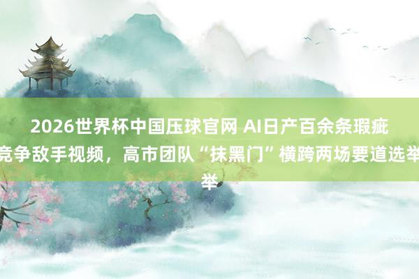 2026世界杯中国压球官网 AI日产百余条瑕疵竞争敌手视频，高市团队“抹黑门”横跨两场要道选举