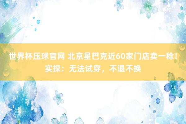 世界杯压球官网 北京星巴克近60家门店卖一稔！实探：无法试穿，不退不换