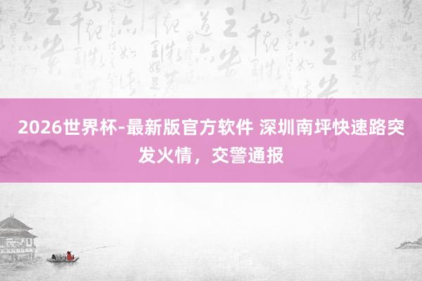 2026世界杯-最新版官方软件 深圳南坪快速路突发火情，交警通报