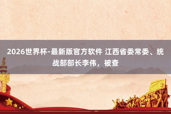 2026世界杯-最新版官方软件 江西省委常委、统战部部长李伟，被查