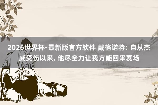2026世界杯-最新版官方软件 戴格诺特: 自从杰威受伤以来， 他尽全力让我方能回来赛场