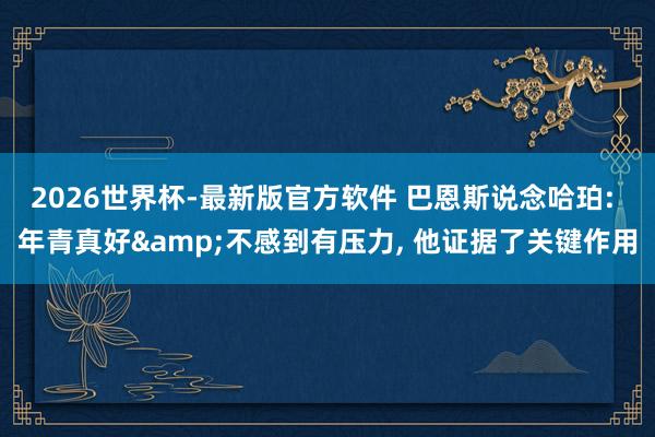 2026世界杯-最新版官方软件 巴恩斯说念哈珀: 年青真好&不感到有压力， 他证据了关键作用
