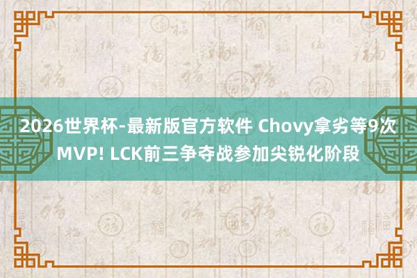 2026世界杯-最新版官方软件 Chovy拿劣等9次MVP! LCK前三争夺战参加尖锐化阶段