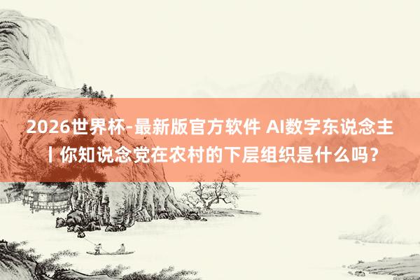 2026世界杯-最新版官方软件 AI数字东说念主丨你知说念党在农村的下层组织是什么吗？