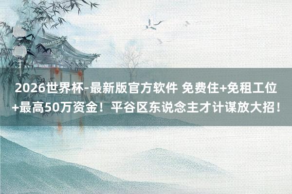 2026世界杯-最新版官方软件 免费住+免租工位+最高50万资金！平谷区东说念主才计谋放大招！