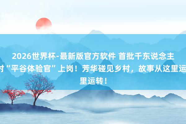 2026世界杯-最新版官方软件 首批千东说念主百村“平谷体验官”上岗！芳华碰见乡村，故事从这里运转！