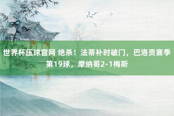 世界杯压球官网 绝杀！法蒂补时破门，巴洛贡赛季第19球，摩纳哥2-1梅斯