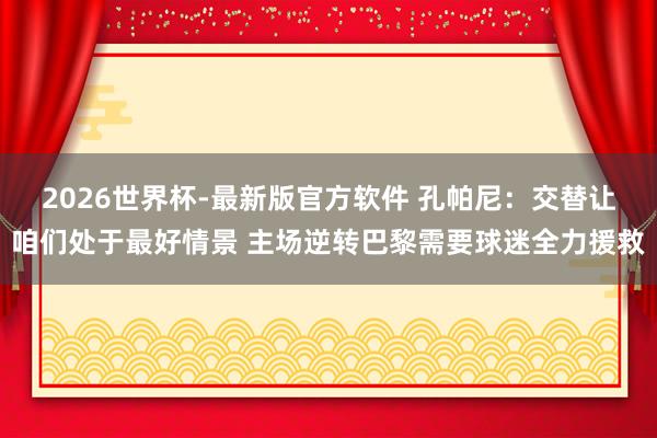 2026世界杯-最新版官方软件 孔帕尼：交替让咱们处于最好情景 主场逆转巴黎需要球迷全力援救