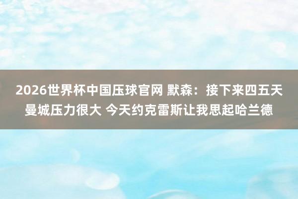 2026世界杯中国压球官网 默森：接下来四五天曼城压力很大 今天约克雷斯让我思起哈兰德