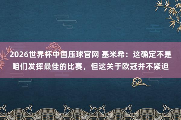 2026世界杯中国压球官网 基米希：这确定不是咱们发挥最佳的比赛，但这关于欧冠并不紧迫