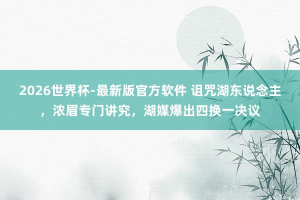 2026世界杯-最新版官方软件 诅咒湖东说念主，浓眉专门讲究，湖媒爆出四换一决议