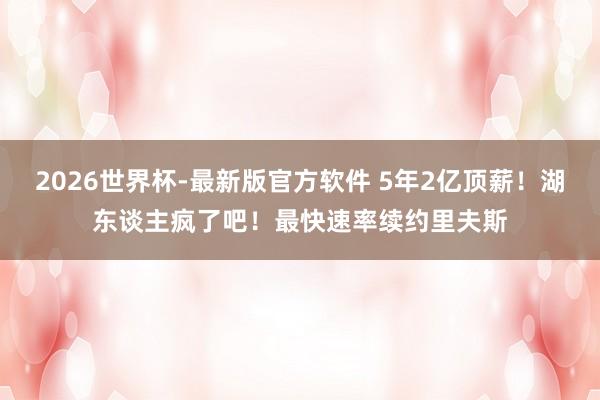 2026世界杯-最新版官方软件 5年2亿顶薪！湖东谈主疯了吧！最快速率续约里夫斯
