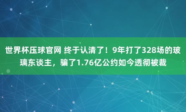 世界杯压球官网 终于认清了！9年打了328场的玻璃东谈主，骗了1.76亿公约如今透彻被裁