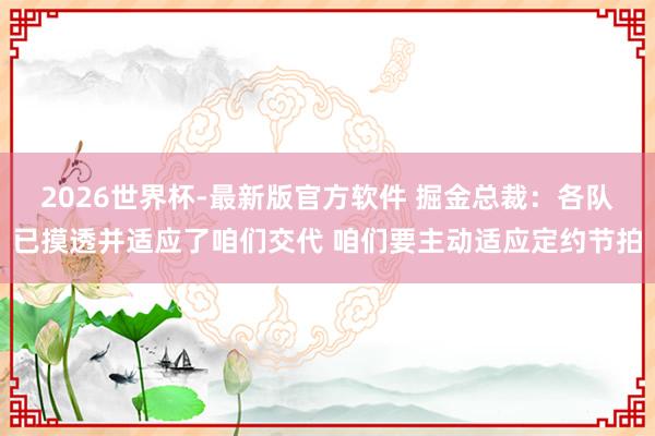 2026世界杯-最新版官方软件 掘金总裁：各队已摸透并适应了咱们交代 咱们要主动适应定约节拍